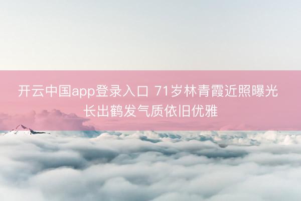 开云中国app登录入口 71岁林青霞近照曝光 长出鹤发气质依旧优雅