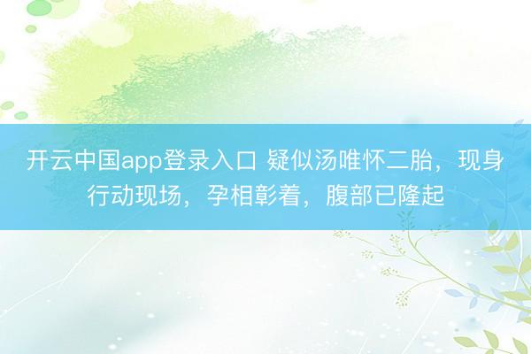 开云中国app登录入口 疑似汤唯怀二胎，现身行动现场，孕相彰着，腹部已隆起