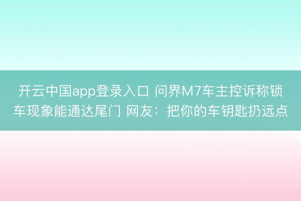开云中国app登录入口 问界M7车主控诉称锁车现象能通达尾门 网友：把你的车钥匙扔远点