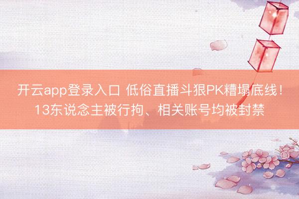 开云app登录入口 低俗直播斗狠PK糟塌底线！13东说念主被行拘、相关账号均被封禁