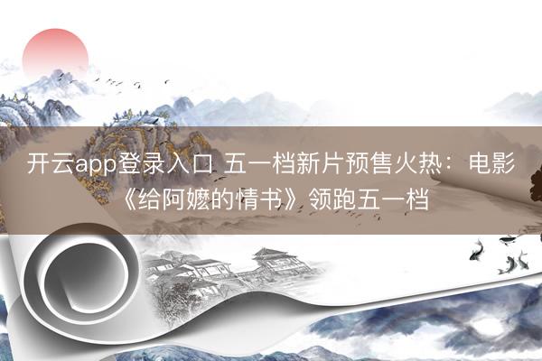 开云app登录入口 五一档新片预售火热：电影《给阿嬷的情书》领跑五一档