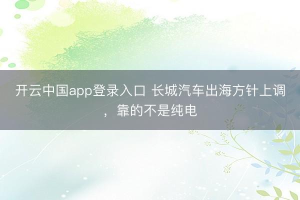 开云中国app登录入口 长城汽车出海方针上调，靠的不是纯电