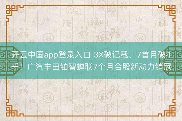 开云中国app登录入口 3X破记载、7首月破4千！广汽丰田铂智蝉联7个月合股新动力销冠