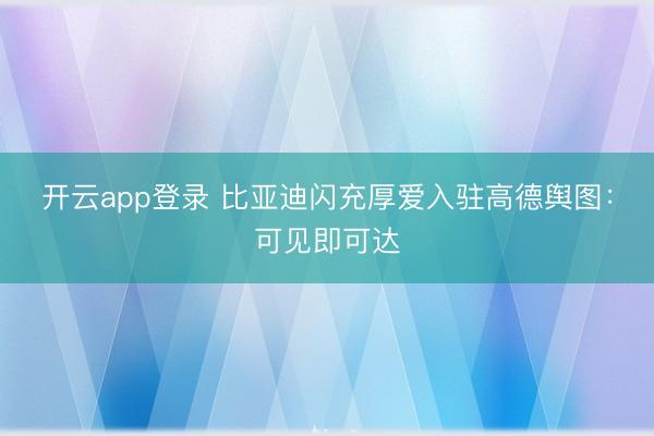 开云app登录 比亚迪闪充厚爱入驻高德舆图：可见即可达